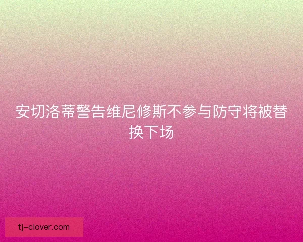 安切洛蒂警告维尼修斯不参与防守将被替换下场