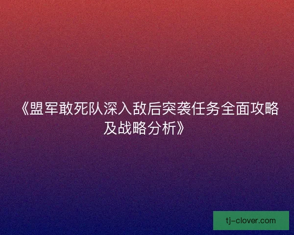 《盟军敢死队深入敌后突袭任务全面攻略及战略分析》