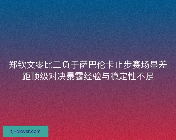 郑钦文零比二负于萨巴伦卡止步赛场显差距顶级对决暴露经验与稳定性不足
