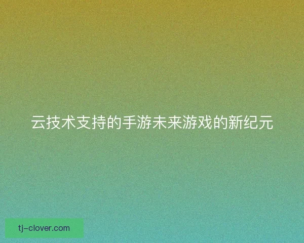 云技术支持的手游未来游戏的新纪元