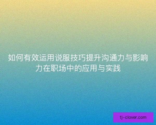 如何有效运用说服技巧提升沟通力与影响力在职场中的应用与实践