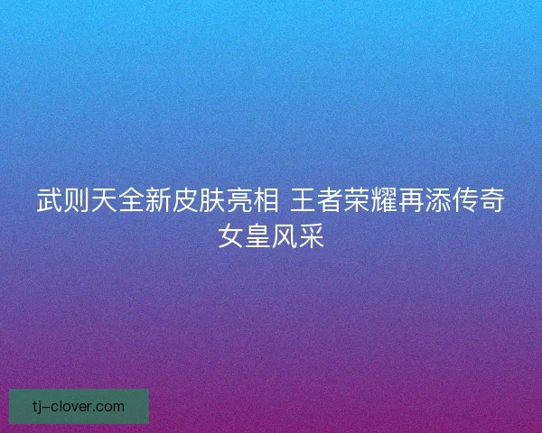 武则天全新皮肤亮相 王者荣耀再添传奇女皇风采