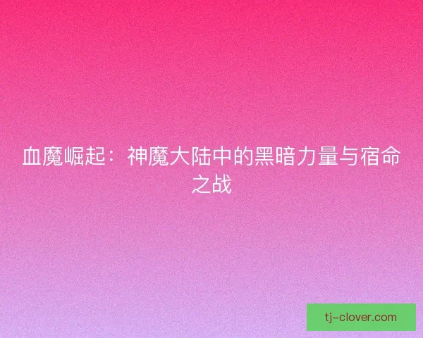 血魔崛起：神魔大陆中的黑暗力量与宿命之战