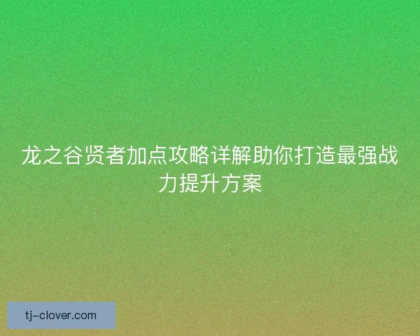 龙之谷贤者加点攻略详解助你打造最强战力提升方案