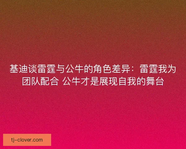 基迪谈雷霆与公牛的角色差异：雷霆我为团队配合 公牛才是展现自我的舞台
