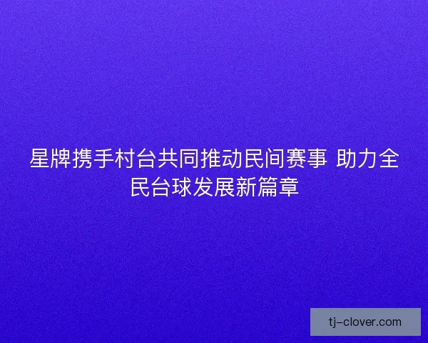 星牌携手村台共同推动民间赛事 助力全民台球发展新篇章