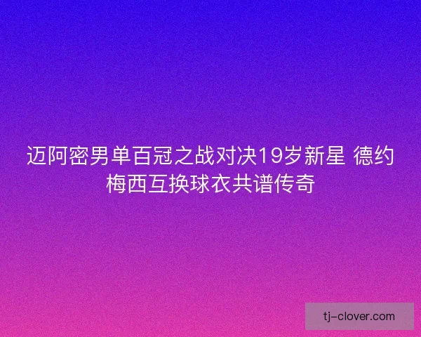 迈阿密男单百冠之战对决19岁新星 德约梅西互换球衣共谱传奇