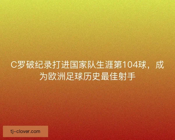 C罗破纪录打进国家队生涯第104球，成为欧洲足球历史最佳射手