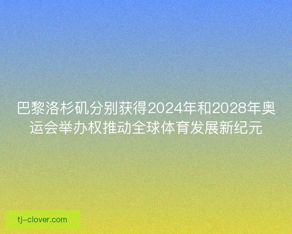 巴黎洛杉矶分别获得2024年和2028年奥运会举办权推动全球体育发展新纪元