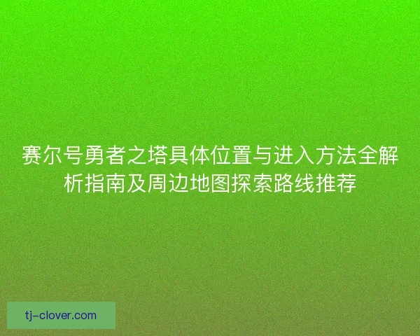 赛尔号勇者之塔具体位置与进入方法全解析指南及周边地图探索路线推荐