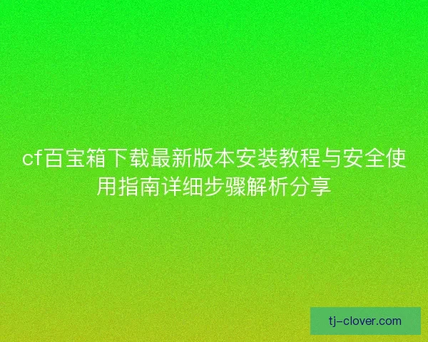 cf百宝箱下载最新版本安装教程与安全使用指南详细步骤解析分享