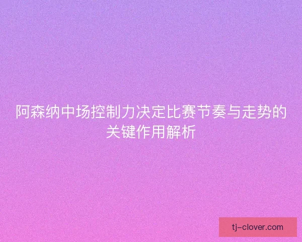 阿森纳中场控制力决定比赛节奏与走势的关键作用解析