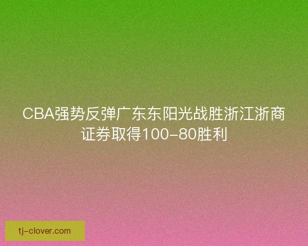CBA强势反弹广东东阳光战胜浙江浙商证券取得100-80胜利