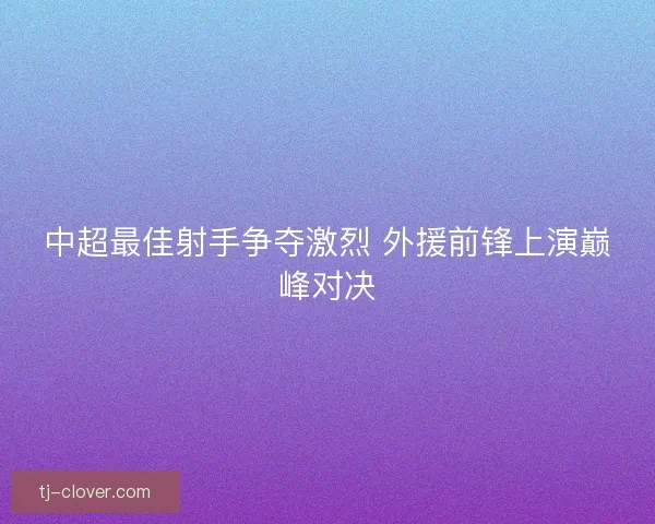 中超最佳射手争夺激烈 外援前锋上演巅峰对决