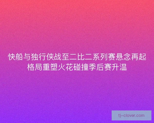快船与独行侠战至二比二系列赛悬念再起格局重塑火花碰撞季后赛升温