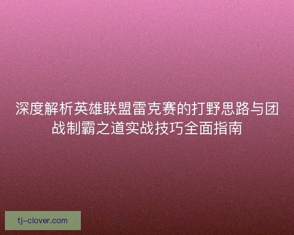 深度解析英雄联盟雷克赛的打野思路与团战制霸之道实战技巧全面指南