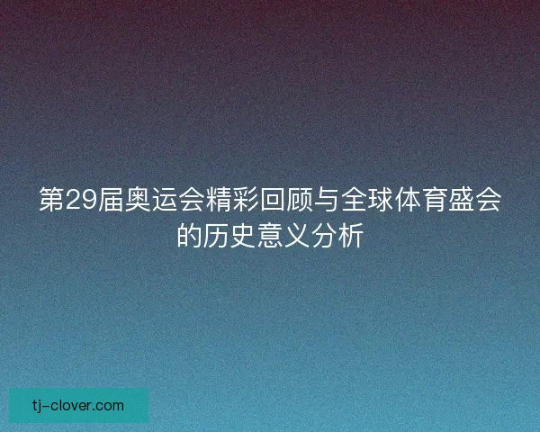 第29届奥运会精彩回顾与全球体育盛会的历史意义分析