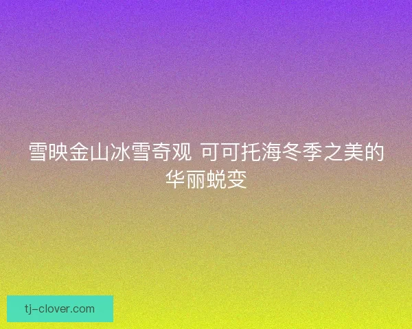 雪映金山冰雪奇观 可可托海冬季之美的华丽蜕变