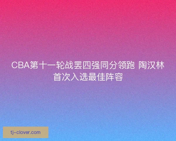 CBA第十一轮战罢四强同分领跑 陶汉林首次入选最佳阵容