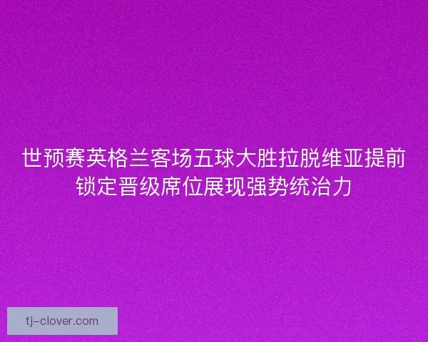 世预赛英格兰客场五球大胜拉脱维亚提前锁定晋级席位展现强势统治力