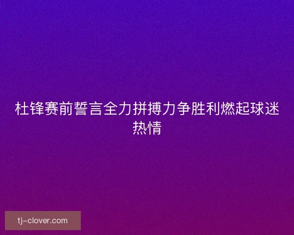 杜锋赛前誓言全力拼搏力争胜利燃起球迷热情