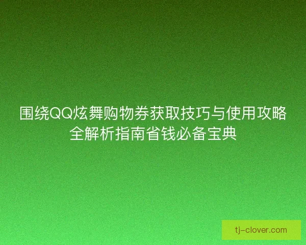 围绕QQ炫舞购物券获取技巧与使用攻略全解析指南省钱必备宝典