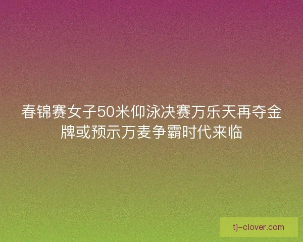 春锦赛女子50米仰泳决赛万乐天再夺金牌或预示万麦争霸时代来临