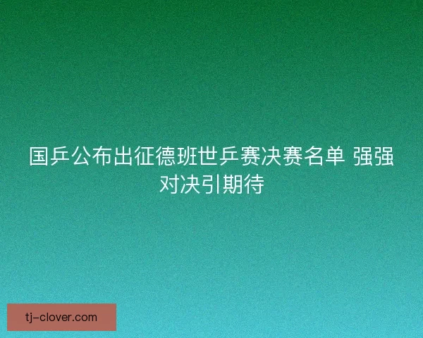 国乒公布出征德班世乒赛决赛名单 强强对决引期待
