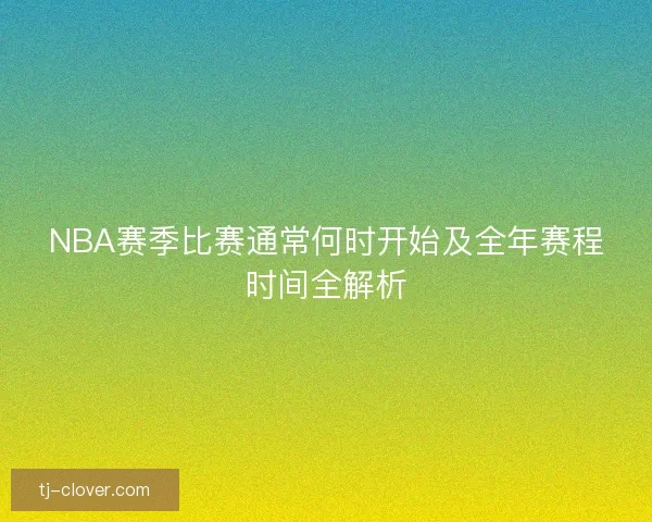 NBA赛季比赛通常何时开始及全年赛程时间全解析