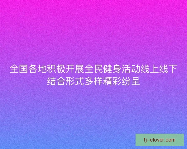 全国各地积极开展全民健身活动线上线下结合形式多样精彩纷呈