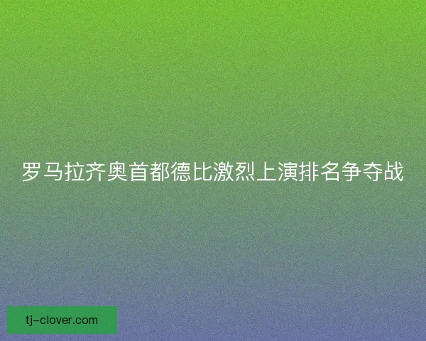 罗马拉齐奥首都德比激烈上演排名争夺战