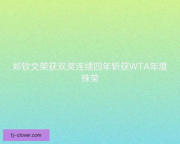 郑钦文荣获双奖连续四年斩获WTA年度殊荣