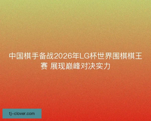 中国棋手备战2026年LG杯世界围棋棋王赛 展现巅峰对决实力