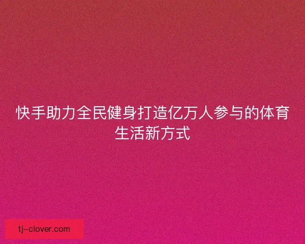 快手助力全民健身打造亿万人参与的体育生活新方式