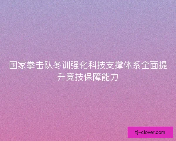 国家拳击队冬训强化科技支撑体系全面提升竞技保障能力