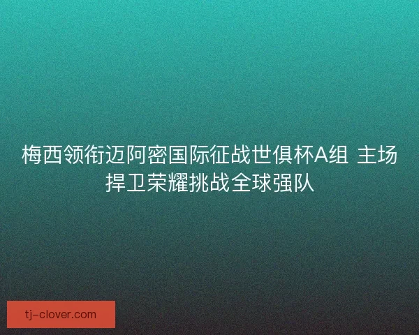 梅西领衔迈阿密国际征战世俱杯A组 主场捍卫荣耀挑战全球强队