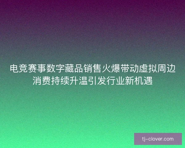 电竞赛事数字藏品销售火爆带动虚拟周边消费持续升温引发行业新机遇